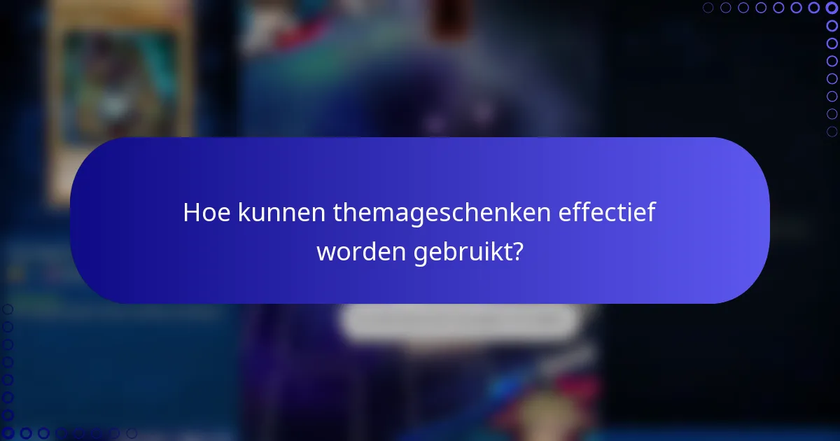 Hoe kunnen themageschenken effectief worden gebruikt?