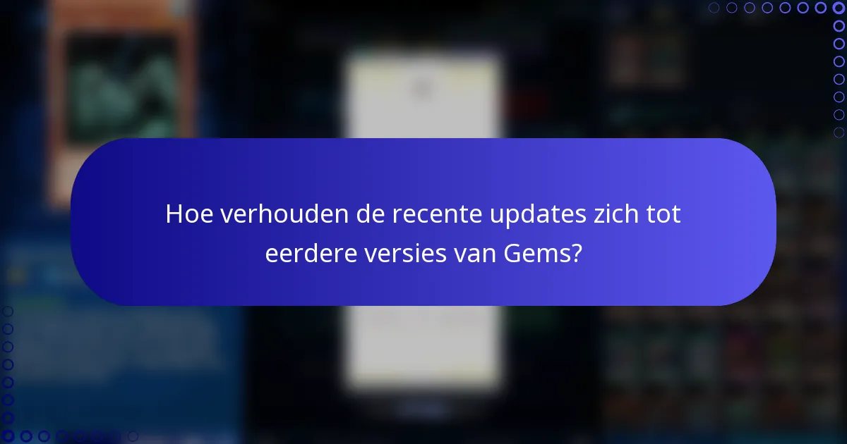 Hoe verhouden de recente updates zich tot eerdere versies van Gems?