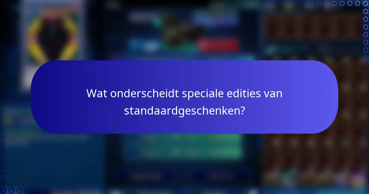 Wat onderscheidt speciale edities van standaardgeschenken?