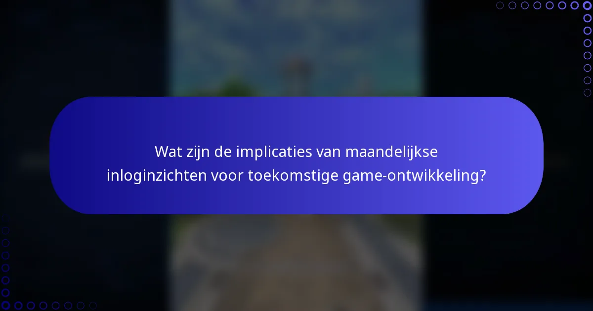 Wat zijn de implicaties van maandelijkse inloginzichten voor toekomstige game-ontwikkeling?