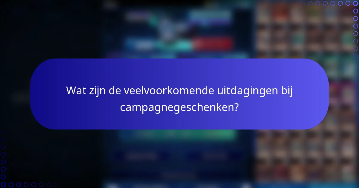 Wat zijn de veelvoorkomende uitdagingen bij campagnegeschenken?