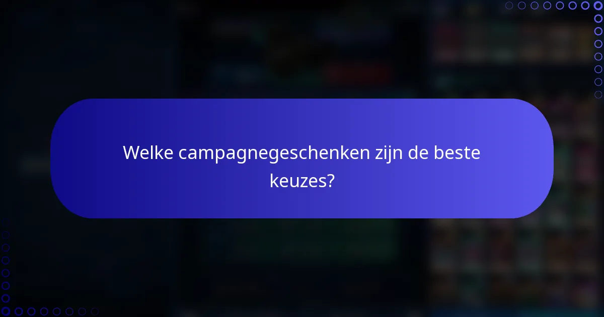 Welke campagnegeschenken zijn de beste keuzes?