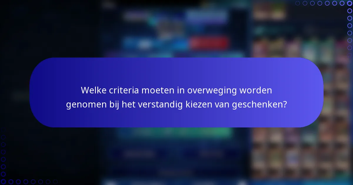 Welke criteria moeten in overweging worden genomen bij het verstandig kiezen van geschenken?
