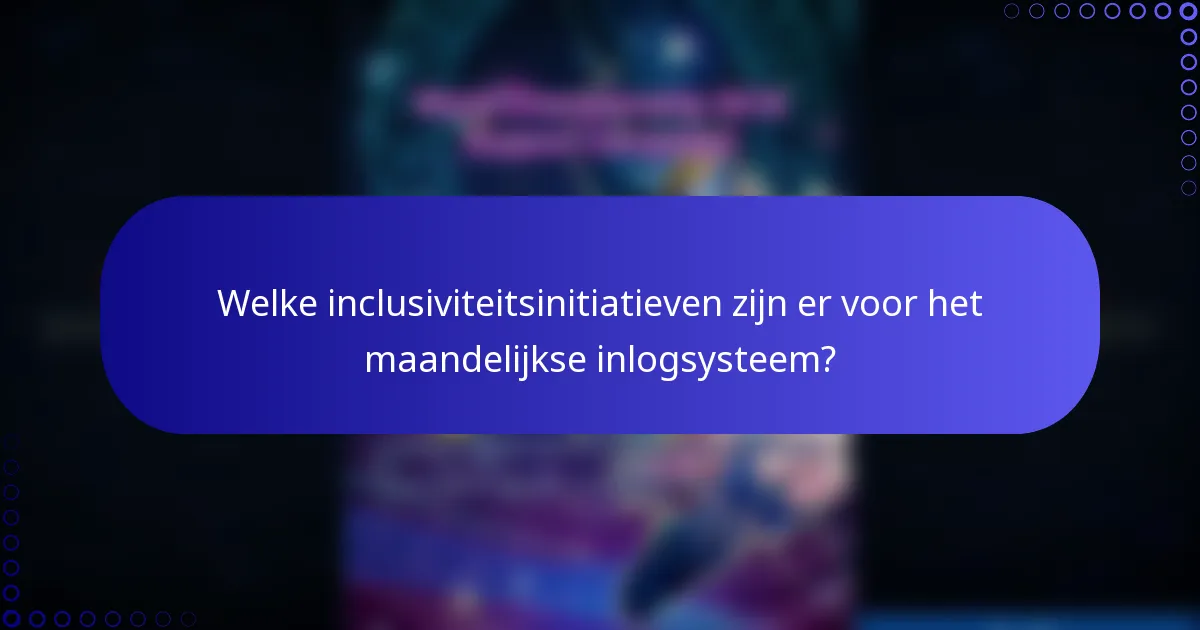 Welke inclusiviteitsinitiatieven zijn er voor het maandelijkse inlogsysteem?