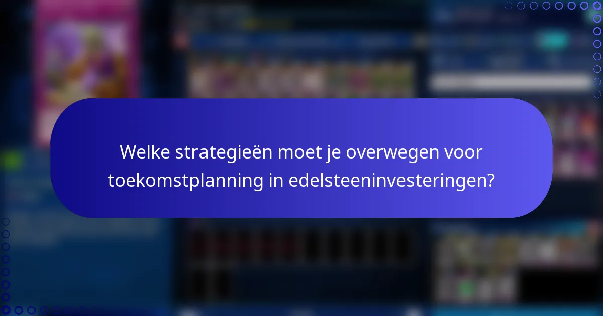 Welke strategieën moet je overwegen voor toekomstplanning in edelsteeninvesteringen?