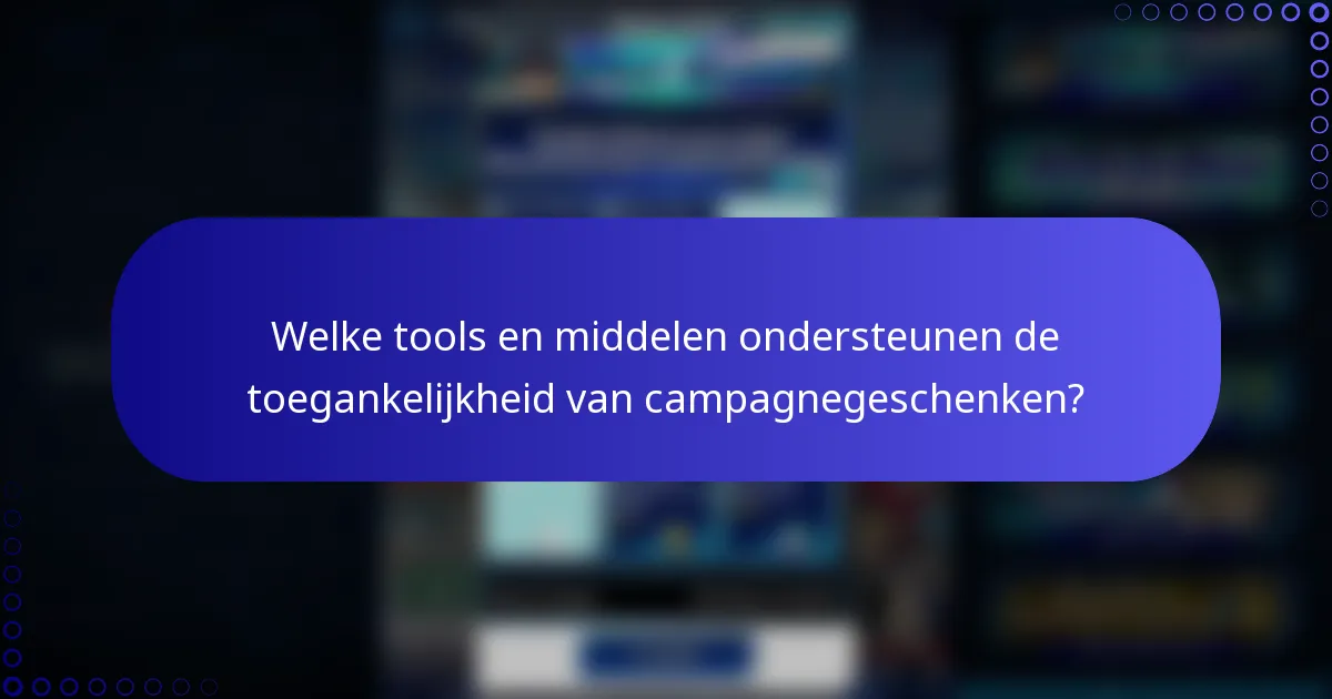 Welke tools en middelen ondersteunen de toegankelijkheid van campagnegeschenken?